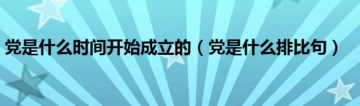 党是什么排比句(党是什么时间开始成立的)