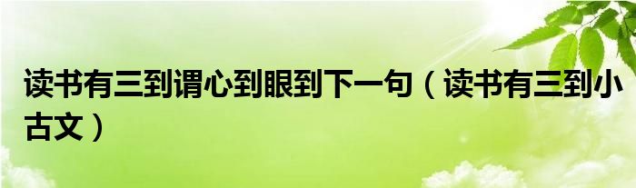 读书有三到小古文(读书有三到谓心到眼到下一句)