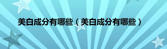 美白成分有哪些(美白成分有哪些)