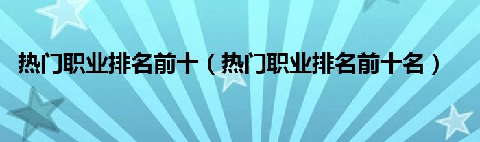 热门职业排名前十名(热门职业排名前十)