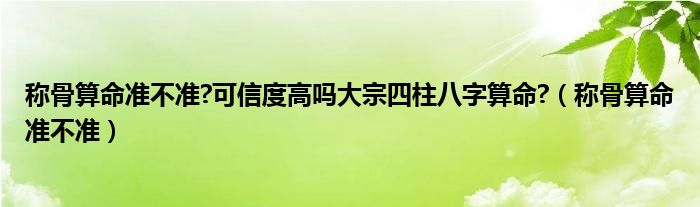 称骨算命准不准(称骨算命准不准?可信度高吗大宗四柱八字算命?)