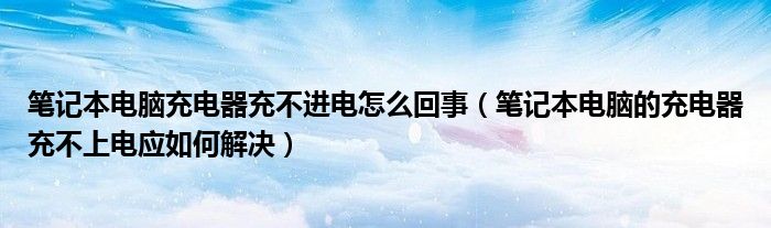 笔记本电脑的充电器充不上电应如何解决(笔记本电脑充电器充不进电怎么回事)