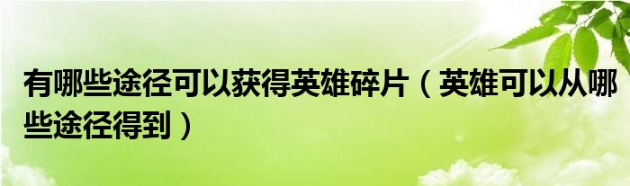 英雄可以从哪些途径得到(有哪些途径可以获得英雄碎片)