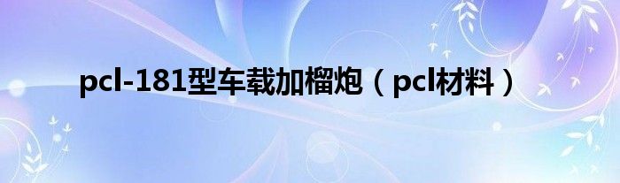 pcl材料(pcl-181型车载加榴炮)