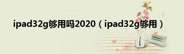 ipad32g够用(ipad32g够用吗2020)