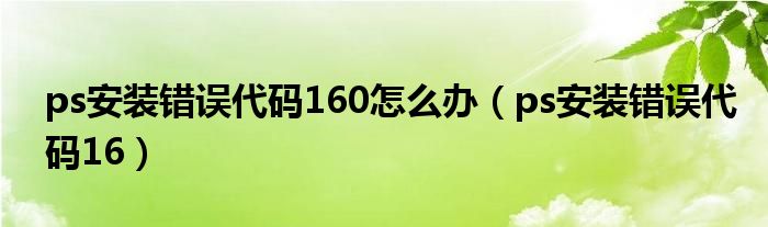 ps安装错误代码16(ps安装错误代码160怎么办)