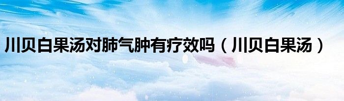 川贝白果汤(川贝白果汤对肺气肿有疗效吗)