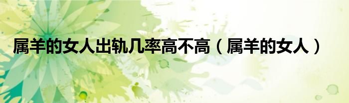 属羊的女人(属羊的女人出轨几率高不高)