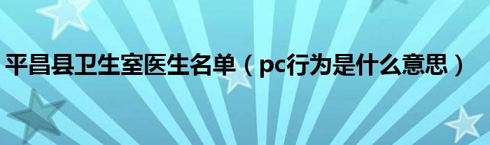 pc行为是什么意思(平昌县卫生室医生名单)