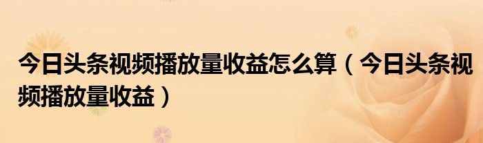 今日头条视频播放量收益(今日头条视频播放量收益怎么算)