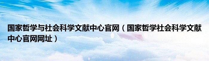 国家哲学社会科学文献中心官网网址(国家哲学与社会科学文献中心官网)