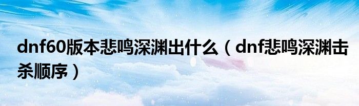 dnf悲鸣深渊击杀顺序(dnf60版本悲鸣深渊出什么)