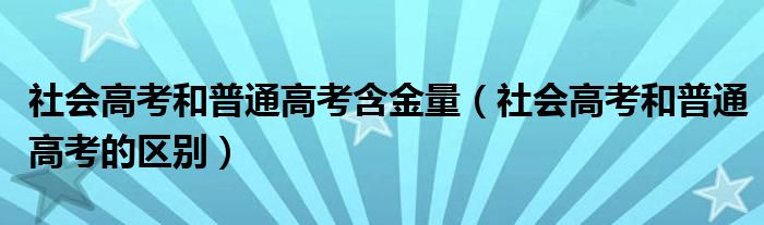 社会高考和普通高考的区别(社会高考和普通高考含金量)