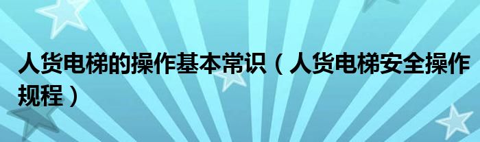 人货电梯安全操作规程(人货电梯的操作基本常识)