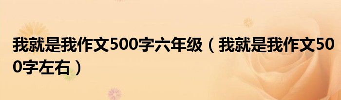 我就是我作文500字左右(我就是我作文500字六年级)