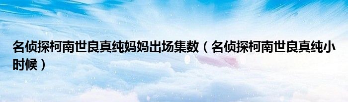 名侦探柯南世良真纯小时候(名侦探柯南世良真纯妈妈出场集数)