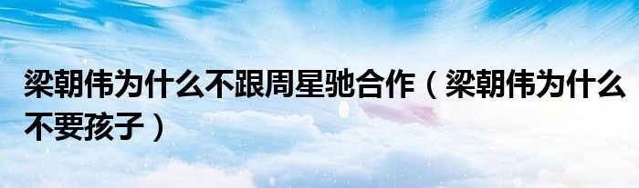 梁朝伟为什么不要孩子(梁朝伟为什么不跟周星驰合作)