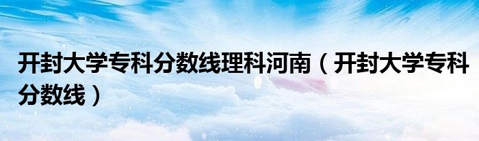 开封大学专科分数线(开封大学专科分数线理科河南)