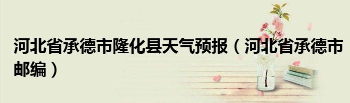 河北省承德市邮编(河北省承德市隆化县天气预报)