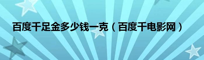 百度千电影网(百度千足金多少钱一克)