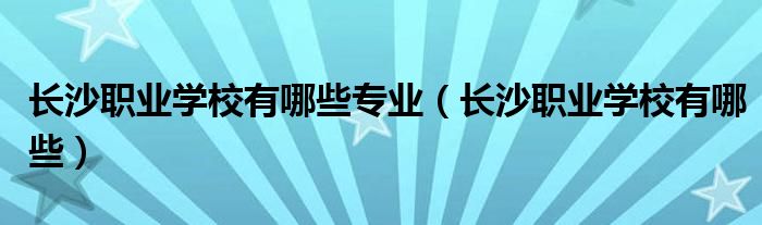 长沙职业学校有哪些(长沙职业学校有哪些专业)
