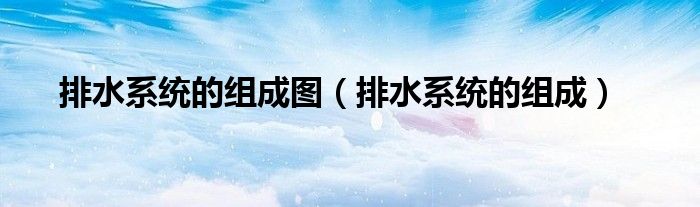 排水系统的组成(排水系统的组成图)