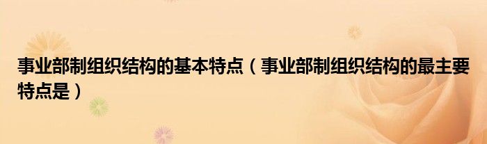 事业部制组织结构的最主要特点是(事业部制组织结构的基本特点)