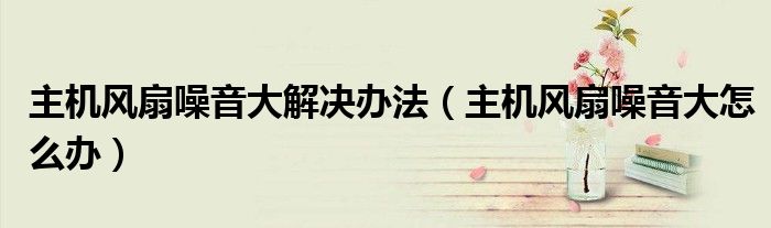 主机风扇噪音大怎么办(主机风扇噪音大解决办法)