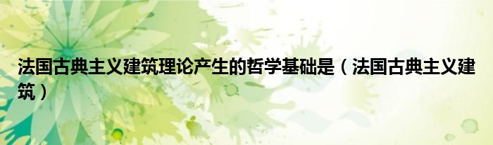法国古典主义建筑(法国古典主义建筑理论产生的哲学基础是)