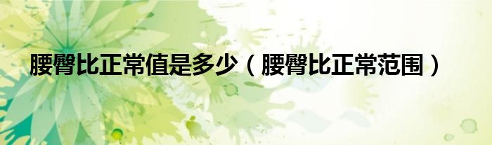 腰臀比正常范围(腰臀比正常值是多少)