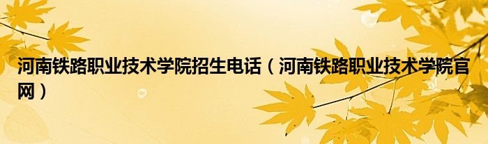 河南铁路职业技术学院官网(河南铁路职业技术学院招生电话)