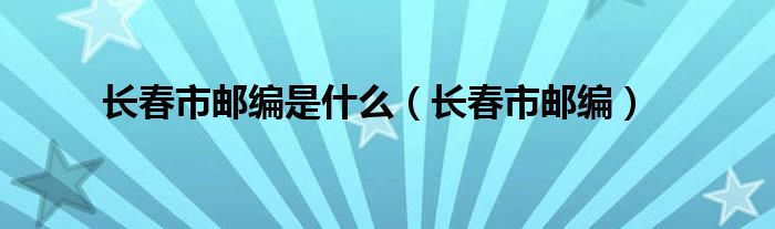 长春市邮编(长春市邮编是什么)