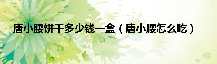 唐小腰怎么吃(唐小腰饼干多少钱一盒)