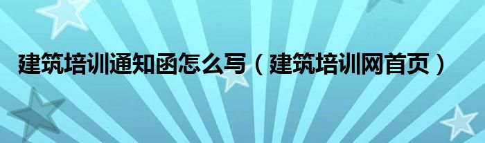 建筑培训网首页(建筑培训通知函怎么写)