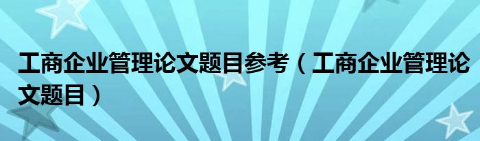 工商企业管理论文题目(工商企业管理论文题目参考)