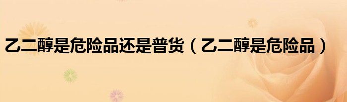 乙二醇是危险品(乙二醇是危险品还是普货)