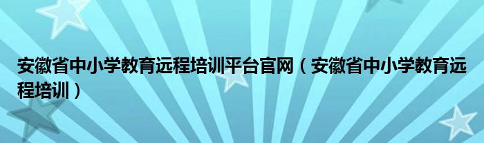 安徽省中小学教育远程培训(安徽省中小学教育远程培训平台官网)