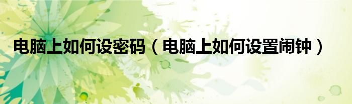 电脑上如何设置闹钟(电脑上如何设密码)