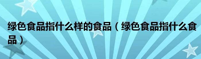绿色食品指什么食品(绿色食品指什么样的食品)