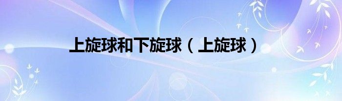 上旋球(上旋球和下旋球)