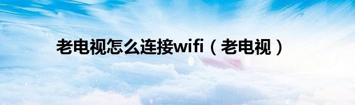 老电视(老电视怎么连接wifi)