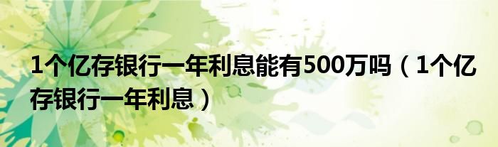 1个亿存银行一年利息(1个亿存银行一年利息能有500万吗)