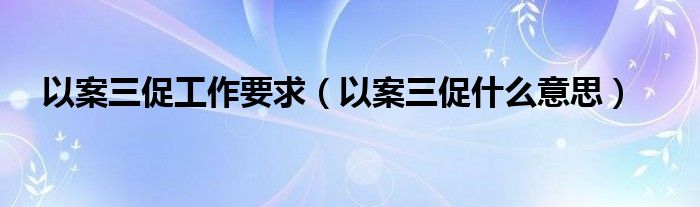 以案三促什么意思(以案三促工作要求)