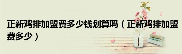 正新鸡排加盟费多少(正新鸡排加盟费多少钱划算吗)