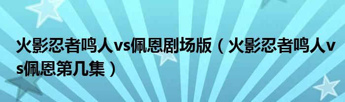 火影忍者鸣人vs佩恩第几集(火影忍者鸣人vs佩恩剧场版)