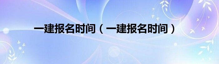 一建报名时间(一建报名时间)