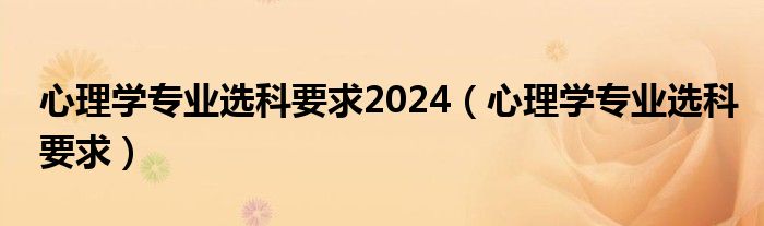 心理学专业选科要求(心理学专业选科要求2024)