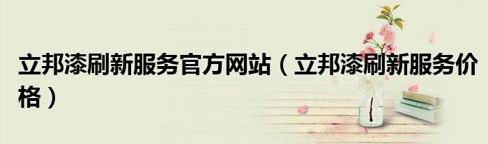 立邦漆刷新服务价格(立邦漆刷新服务官方网站)
