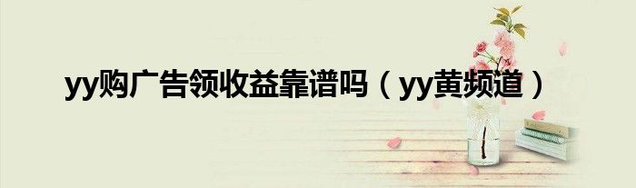 yy黄频道(yy购广告领收益靠谱吗)