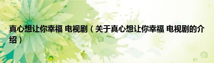 关于真心想让你幸福 电视剧的介绍(真心想让你幸福 电视剧)